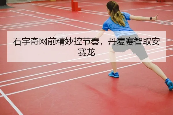 石宇奇网前精妙控节奏，丹麦赛智取安赛龙